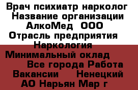 Врач психиатр-нарколог › Название организации ­ АлкоМед, ООО › Отрасль предприятия ­ Наркология › Минимальный оклад ­ 90 000 - Все города Работа » Вакансии   . Ненецкий АО,Нарьян-Мар г.